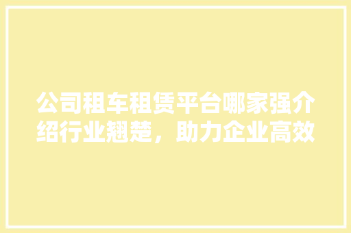 公司租车租赁平台哪家强介绍行业翘楚，助力企业高效出行