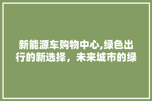 新能源车购物中心,绿色出行的新选择，未来城市的绿色引擎