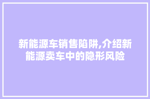 新能源车销售陷阱,介绍新能源卖车中的隐形风险