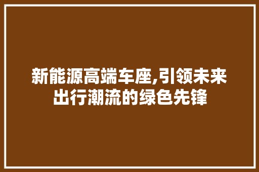 新能源高端车座,引领未来出行潮流的绿色先锋