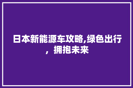 日本新能源车攻略,绿色出行，拥抱未来