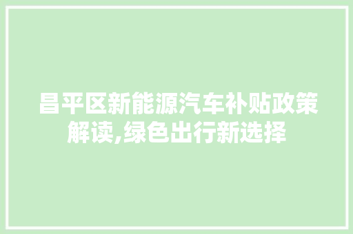 昌平区新能源汽车补贴政策解读,绿色出行新选择