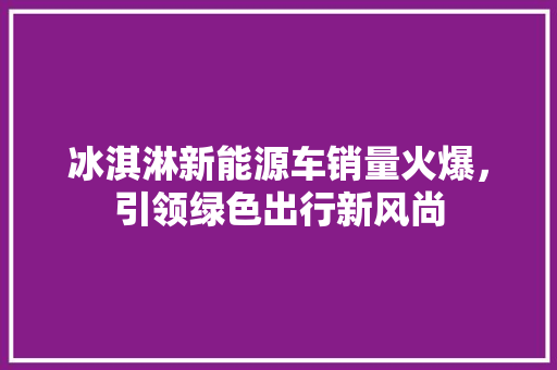冰淇淋新能源车销量火爆，引领绿色出行新风尚