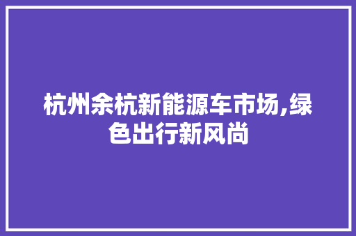 杭州余杭新能源车市场,绿色出行新风尚