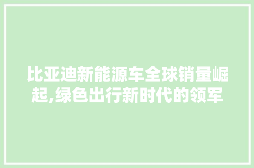 比亚迪新能源车全球销量崛起,绿色出行新时代的领军者