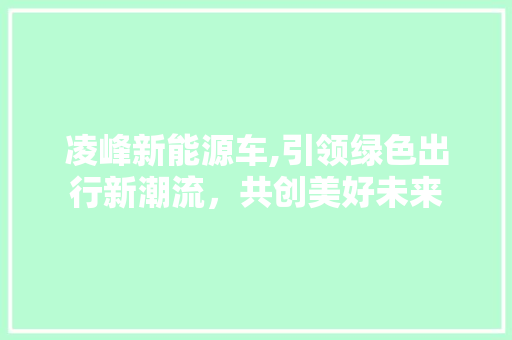 凌峰新能源车,引领绿色出行新潮流，共创美好未来