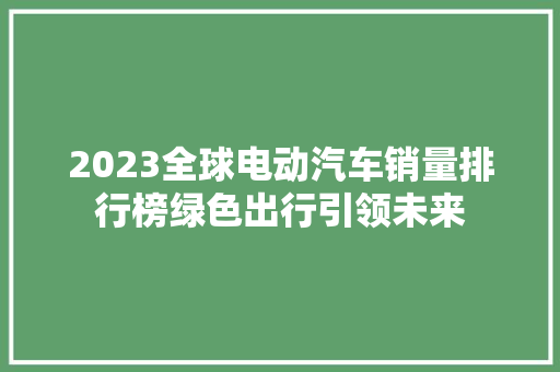 2023全球电动汽车销量排行榜绿色出行引领未来