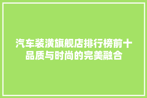 汽车装潢旗舰店排行榜前十品质与时尚的完美融合