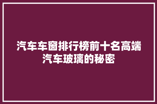 汽车车窗排行榜前十名高端汽车玻璃的秘密