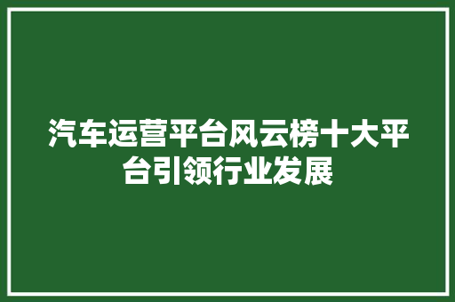 汽车运营平台风云榜十大平台引领行业发展