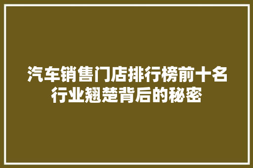 汽车销售门店排行榜前十名行业翘楚背后的秘密