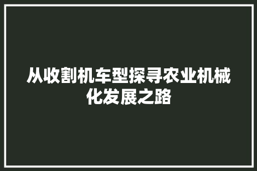 从收割机车型探寻农业机械化发展之路