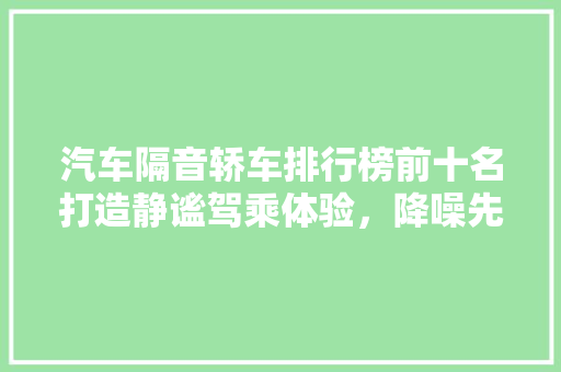 汽车隔音轿车排行榜前十名打造静谧驾乘体验，降噪先锋大盘点