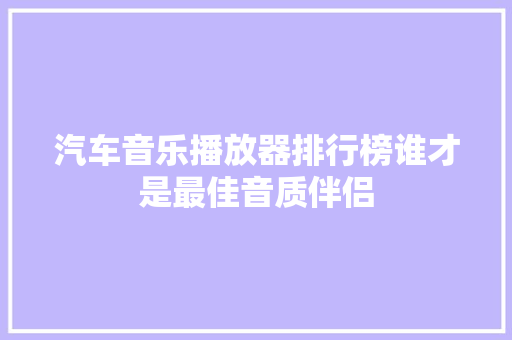 汽车音乐播放器排行榜谁才是最佳音质伴侣