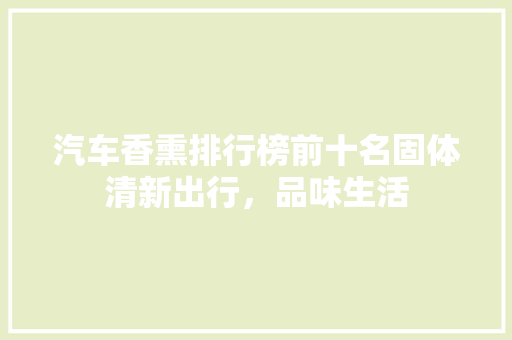 汽车香熏排行榜前十名固体清新出行，品味生活