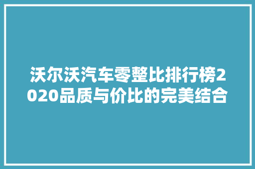沃尔沃汽车零整比排行榜2020品质与价比的完美结合