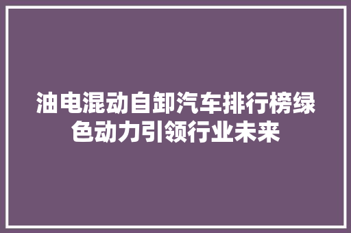 油电混动自卸汽车排行榜绿色动力引领行业未来