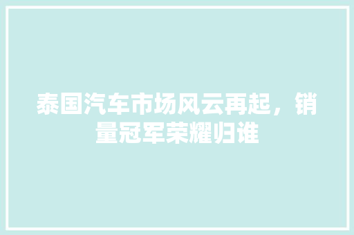泰国汽车市场风云再起，销量冠军荣耀归谁