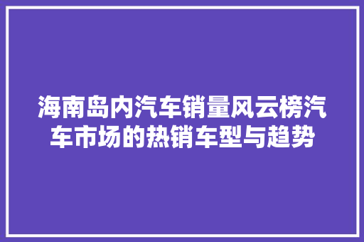 海南岛内汽车销量风云榜汽车市场的热销车型与趋势 新车资讯