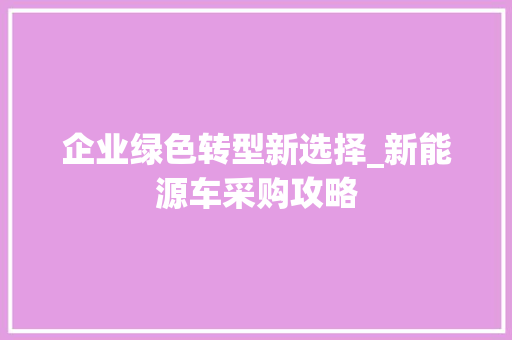 企业绿色转型新选择_新能源车采购攻略