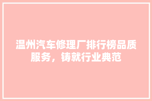 温州汽车修理厂排行榜品质服务，铸就行业典范