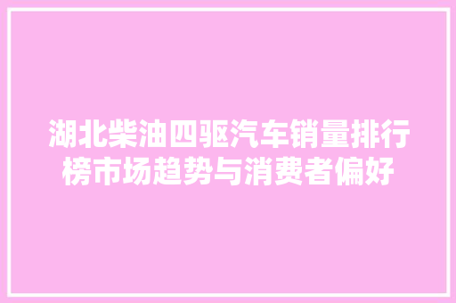 湖北柴油四驱汽车销量排行榜市场趋势与消费者偏好