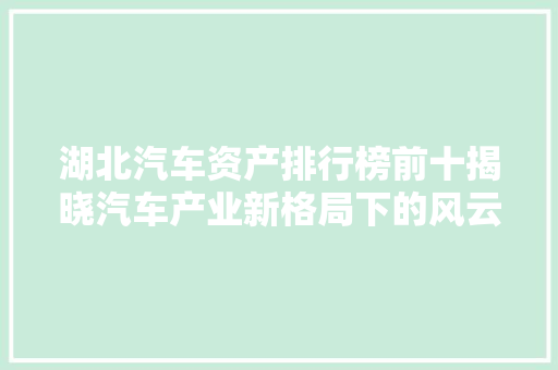湖北汽车资产排行榜前十揭晓汽车产业新格局下的风云际会