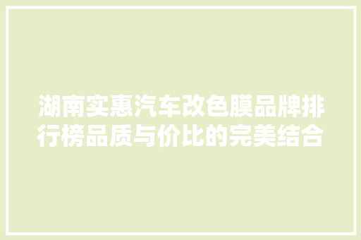 湖南实惠汽车改色膜品牌排行榜品质与价比的完美结合
