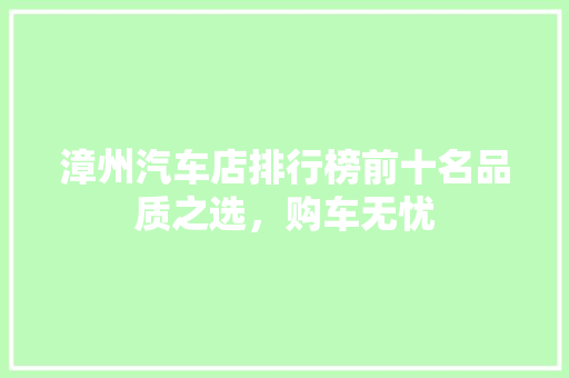 漳州汽车店排行榜前十名品质之选，购车无忧