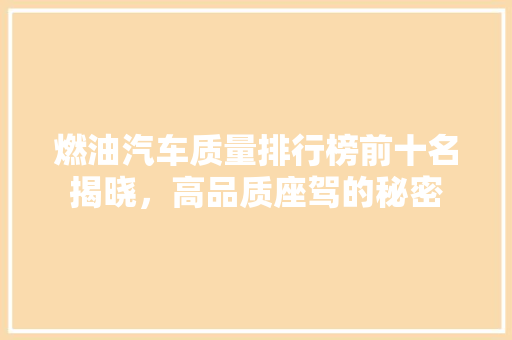 燃油汽车质量排行榜前十名揭晓，高品质座驾的秘密