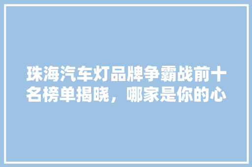 珠海汽车灯品牌争霸战前十名榜单揭晓，哪家是你的心头好