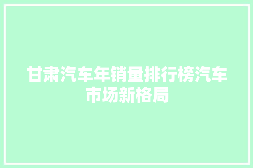 甘肃汽车年销量排行榜汽车市场新格局