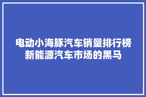 电动小海豚汽车销量排行榜新能源汽车市场的黑马