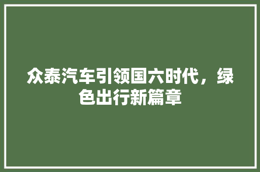 众泰汽车引领国六时代，绿色出行新篇章 汽车展览