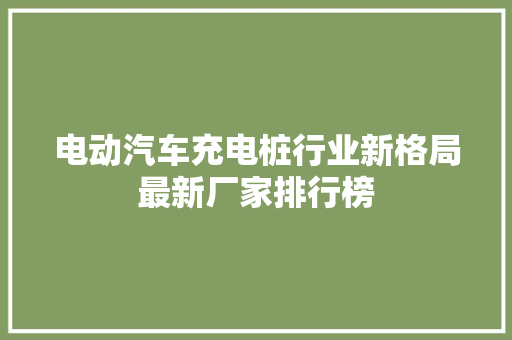 电动汽车充电桩行业新格局最新厂家排行榜 车联网技术