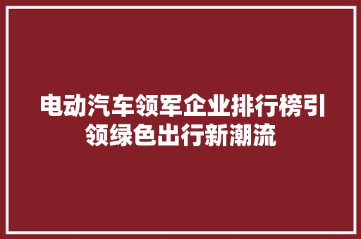 电动汽车领军企业排行榜引领绿色出行新潮流