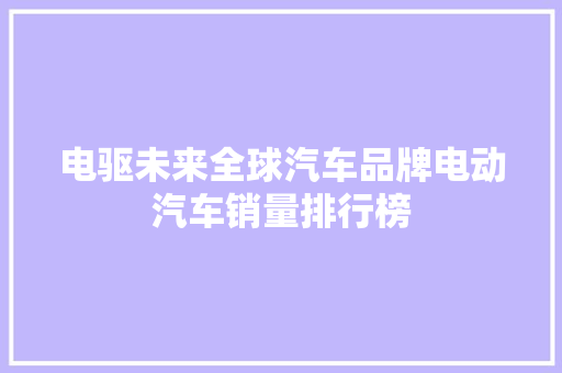 电驱未来全球汽车品牌电动汽车销量排行榜