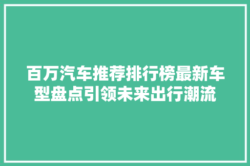 百万汽车推荐排行榜最新车型盘点引领未来出行潮流