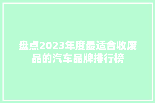 盘点2023年度最适合收废品的汽车品牌排行榜