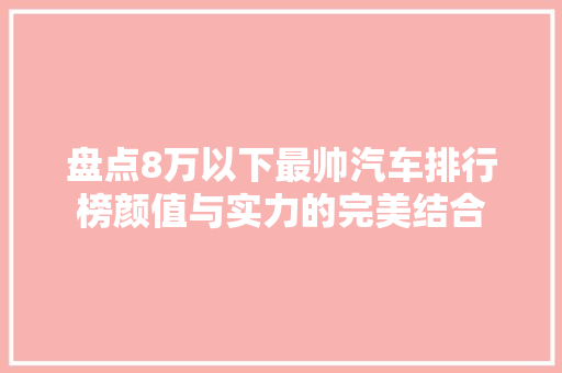 盘点8万以下最帅汽车排行榜颜值与实力的完美结合