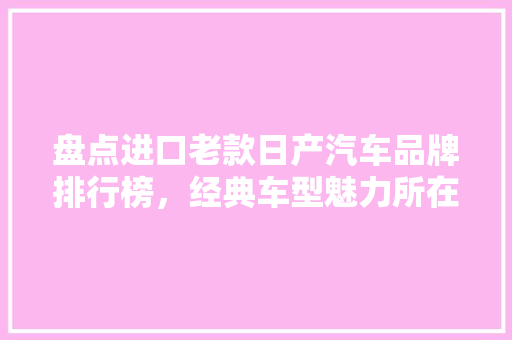 盘点进口老款日产汽车品牌排行榜，经典车型魅力所在