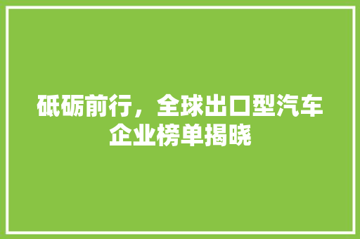 砥砺前行，全球出口型汽车企业榜单揭晓