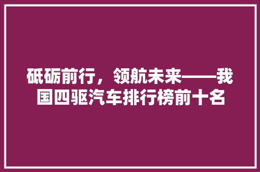 砥砺前行，领航未来——我国四驱汽车排行榜前十名
