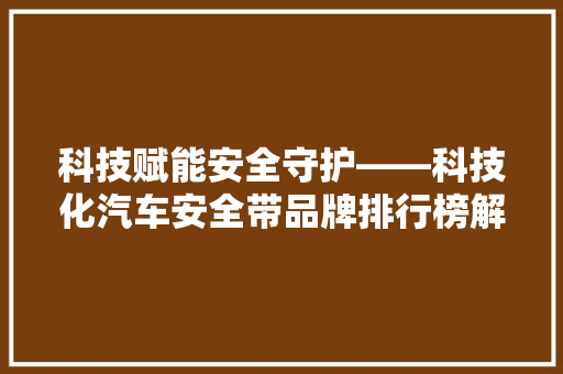 科技赋能安全守护——科技化汽车安全带品牌排行榜解读