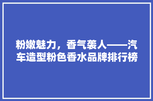 粉嫩魅力，香气袭人——汽车造型粉色香水品牌排行榜