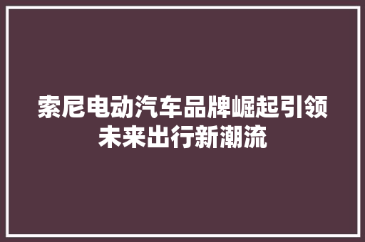 索尼电动汽车品牌崛起引领未来出行新潮流
