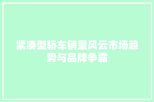 紧凑型轿车销量风云市场趋势与品牌争霸