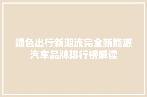 绿色出行新潮流完全新能源汽车品牌排行榜解读