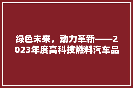 绿色未来，动力革新——2023年度高科技燃料汽车品牌排行榜揭晓 汽车配件
