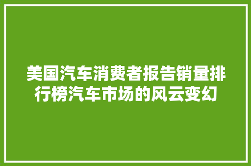 美国汽车消费者报告销量排行榜汽车市场的风云变幻